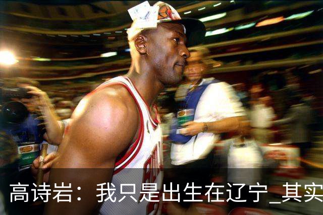 高诗岩：我只是出生在辽宁 其实籍贯是山东人